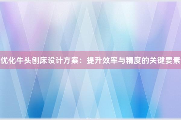 优化牛头刨床设计方案：提升效率与精度的关键要素