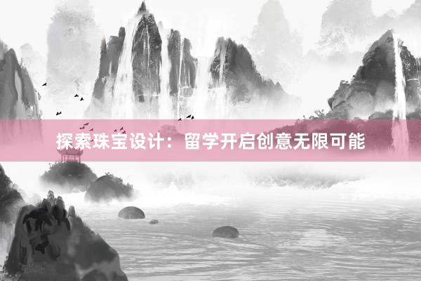 探索珠宝设计：留学开启创意无限可能